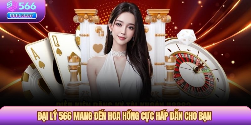Đại lý 566 mang đến hoa hồng cực hấp dẫn cho bạn