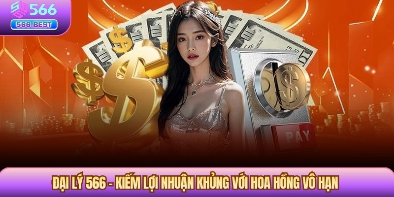 Đại lý 566 – Kiếm lợi nhuận khủng với hoa hồng vô hạn