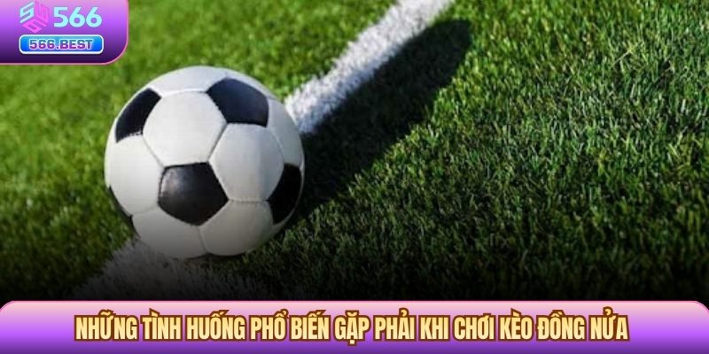 Những tình huống phổ biến gặp phải khi chơi Kèo Đồng Nửa