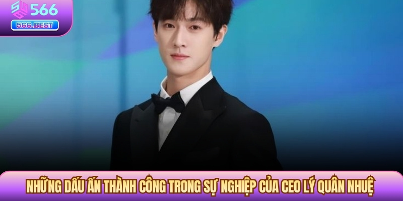 Những dấu ấn thành công trong sự nghiệp của CEO Lý Quân Nhuệ