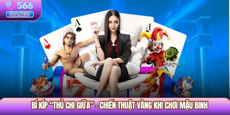 Bí kíp “Thủ chi giữa” – Chiến thuật vàng khi chơi Mậu Binh